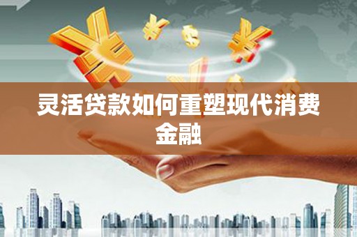 泰山灵活贷款如何重塑现代消费金融
