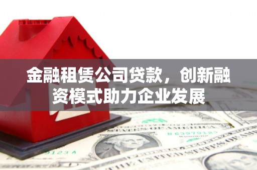 泰山金融租赁公司贷款，创新融资模式助力企业发展