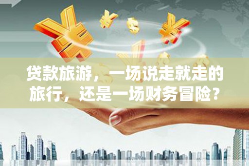 泰山贷款旅游，一场说走就走的旅行，还是一场财务冒险？