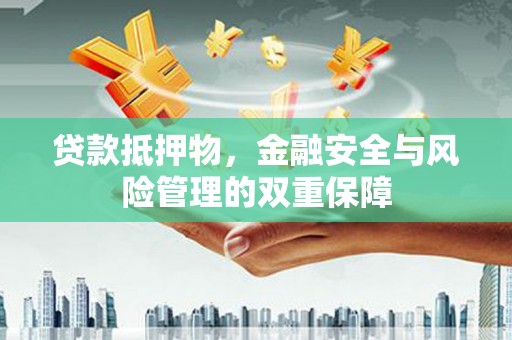 泰山贷款抵押物，金融安全与风险管理的双重保障