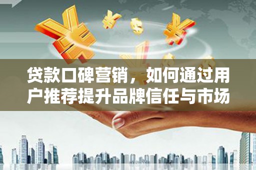 泰山贷款口碑营销，如何通过用户推荐提升品牌信任与市场份额