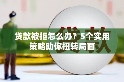 泰山贷款被拒怎么办？5个实用策略助你扭转局面