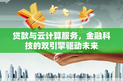 泰山贷款与云计算服务，金融科技的双引擎驱动未来