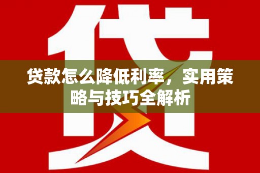 泰山贷款怎么降低利率，实用策略与技巧全解析