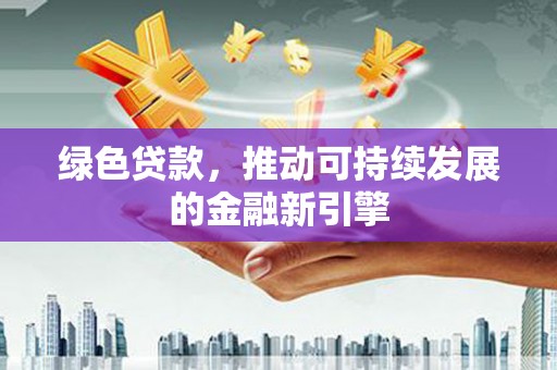 泰山绿色贷款，推动可持续发展的金融新引擎