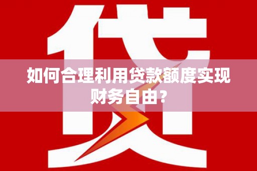 泰山如何合理利用贷款额度实现财务自由？