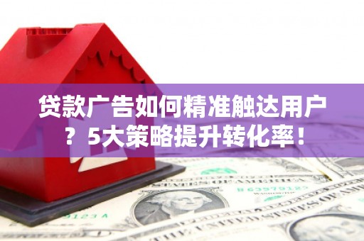 泰山贷款广告如何精准触达用户？5大策略提升转化率！