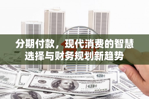 泰山分期付款，现代消费的智慧选择与财务规划新趋势