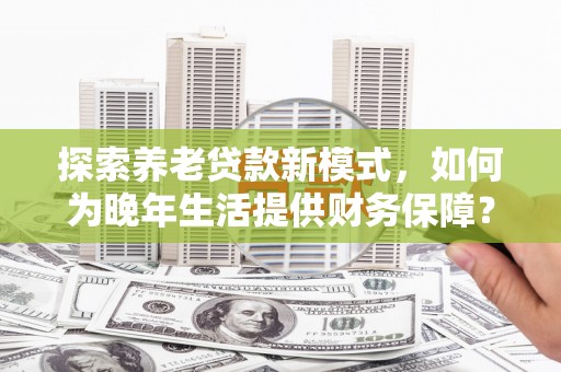 泰山探索养老贷款新模式，如何为晚年生活提供财务保障？