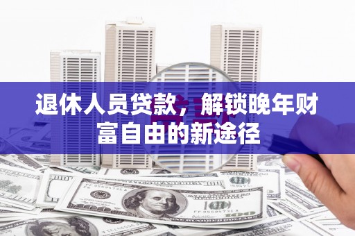 泰山退休人员贷款，解锁晚年财富自由的新途径