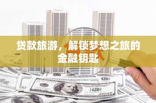 泰山贷款旅游，解锁梦想之旅的金融钥匙