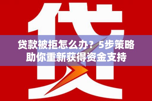 泰山贷款被拒怎么办？5步策略助你重新获得资金支持