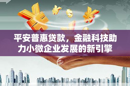 泰山平安普惠贷款，金融科技助力小微企业发展的新引擎