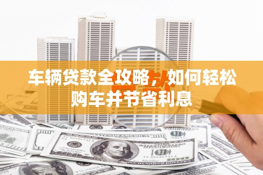 泰山车辆贷款全攻略，如何轻松购车并节省利息
