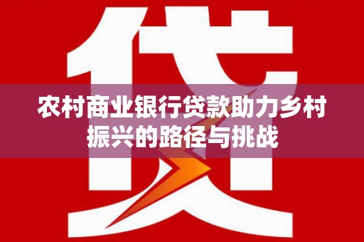 泰山农村商业银行贷款助力乡村振兴的路径与挑战