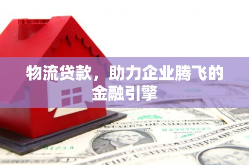 泰山物流贷款，助力企业腾飞的金融引擎