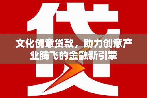 泰山文化创意贷款，助力创意产业腾飞的金融新引擎