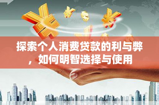 泰山探索个人消费贷款的利与弊，如何明智选择与使用