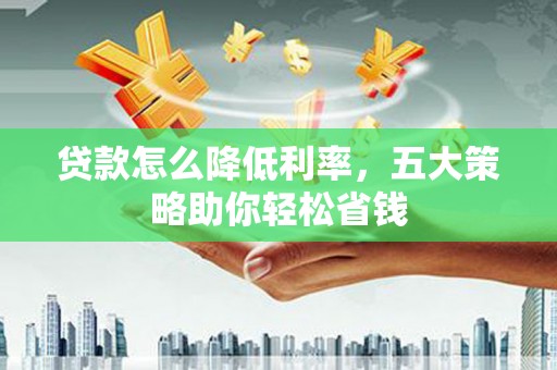 泰山贷款怎么降低利率，五大策略助你轻松省钱