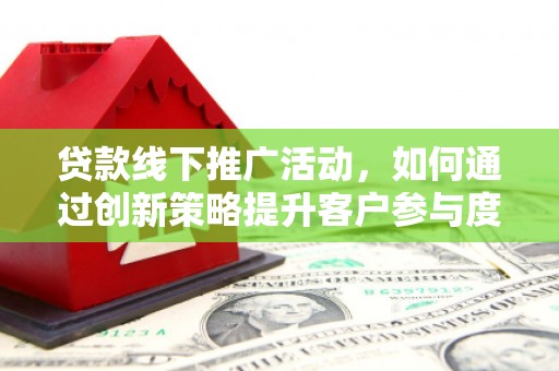 泰山贷款线下推广活动，如何通过创新策略提升客户参与度