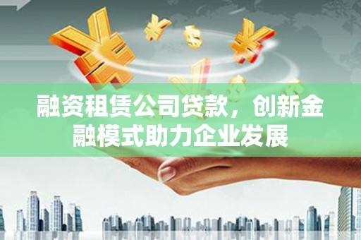 泰山融资租赁公司贷款，创新金融模式助力企业发展