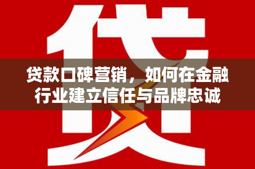 泰山贷款口碑营销，如何在金融行业建立信任与品牌忠诚