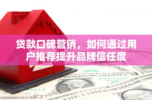 泰山贷款口碑营销，如何通过用户推荐提升品牌信任度