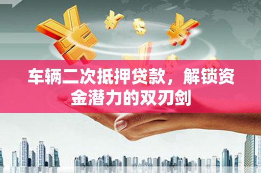 泰山车辆二次抵押贷款，解锁资金潜力的双刃剑