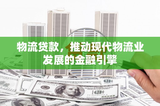 泰山物流贷款，推动现代物流业发展的金融引擎
