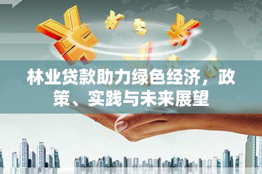 泰山林业贷款助力绿色经济，政策、实践与未来展望