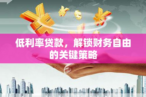 泰山低利率贷款，解锁财务自由的关键策略