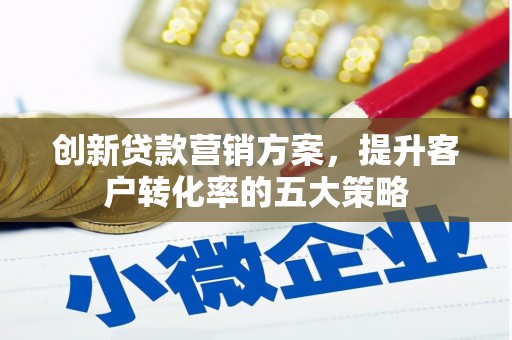 泰山创新贷款营销方案，提升客户转化率的五大策略