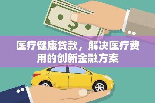 泰山医疗健康贷款，解决医疗费用的创新金融方案