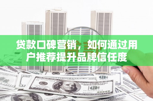 泰山贷款口碑营销，如何通过用户推荐提升品牌信任度