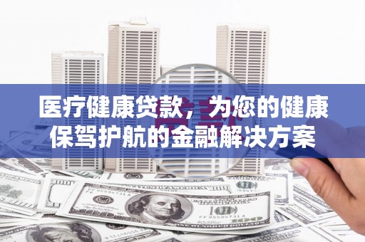 泰山医疗健康贷款，为您的健康保驾护航的金融解决方案