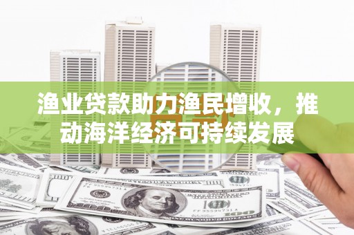 泰山渔业贷款助力渔民增收，推动海洋经济可持续发展