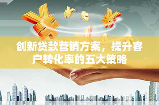 泰山创新贷款营销方案，提升客户转化率的五大策略