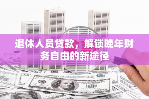 泰山退休人员贷款，解锁晚年财务自由的新途径