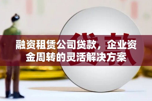 泰山融资租赁公司贷款，企业资金周转的灵活解决方案