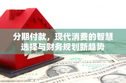 泰山分期付款，现代消费的智慧选择与财务规划新趋势