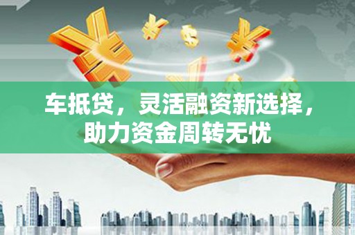 泰山车抵贷，灵活融资新选择，助力资金周转无忧