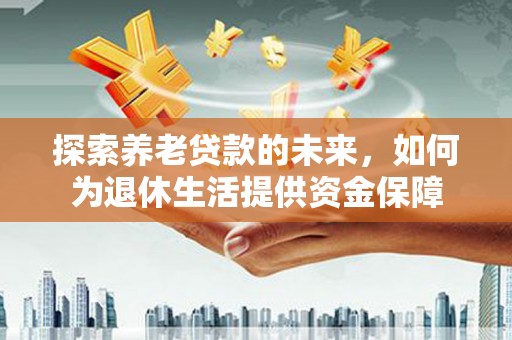 泰山探索养老贷款的未来，如何为退休生活提供资金保障