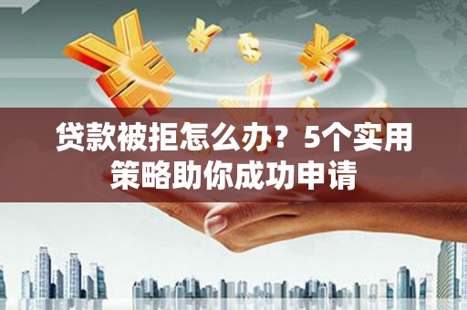 泰山贷款被拒怎么办？5个实用策略助你成功申请