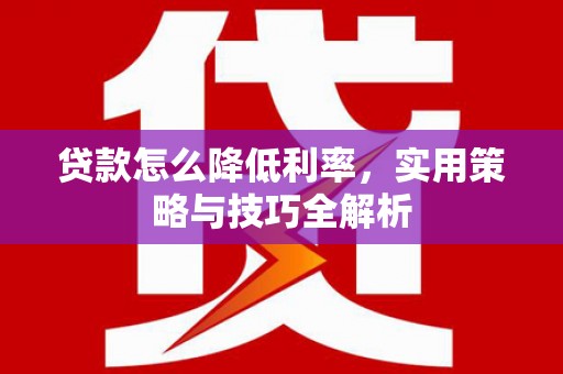 泰山贷款怎么降低利率，实用策略与技巧全解析