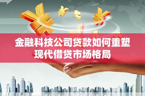 泰山金融科技公司贷款如何重塑现代借贷市场格局