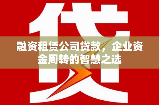 泰山融资租赁公司贷款，企业资金周转的智慧之选