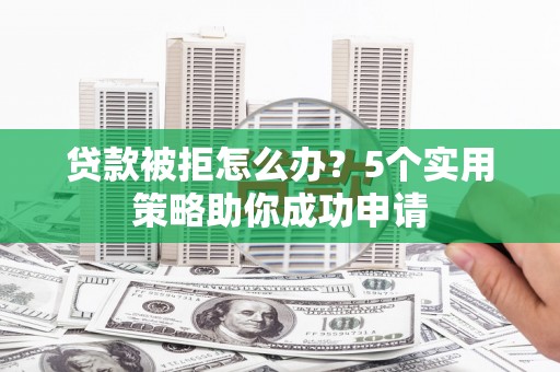 泰山贷款被拒怎么办？5个实用策略助你成功申请