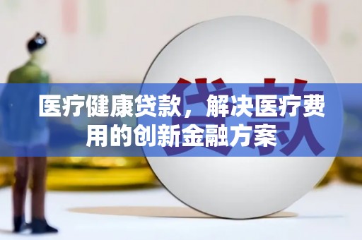 泰山医疗健康贷款，解决医疗费用的创新金融方案