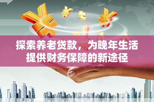 泰山探索养老贷款，为晚年生活提供财务保障的新途径