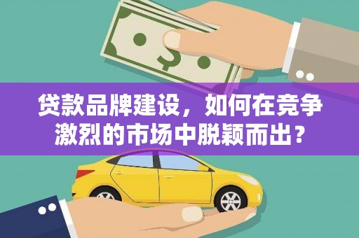 泰山贷款品牌建设，如何在竞争激烈的市场中脱颖而出？